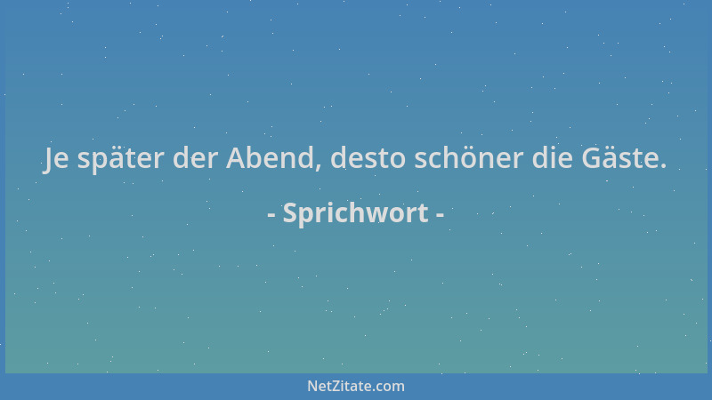 Sprichwort - Je später der Abend, desto schöner die Gäste....
