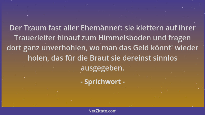 Sprichwort - Der Traum fast aller Ehemänner: sie klettern auf ihrer Trauerleiter hinauf zum Himmelsboden und fragen dort ga...