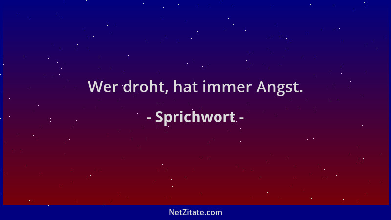 Sprichwort - Wer droht, hat immer Angst....