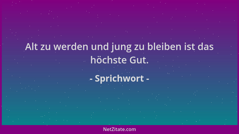 Sprichwort - Alt zu werden und jung zu bleiben ist das höchste Gut....