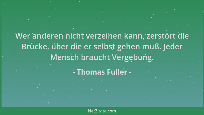 Thomas Fuller - Wer anderen nicht verzeihen kann, zerstört die Brücke, über die er selbst gehen muß. Jeder Mensch braucht V...