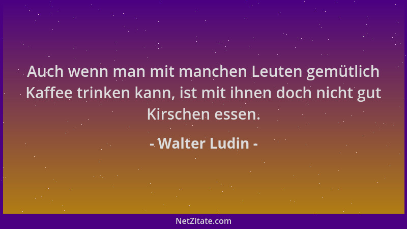 Walter Ludin - Auch wenn man mit manchen Leuten gemütlich Kaffee trinken kann, ist mit ihnen doch nicht gut Kirschen essen....