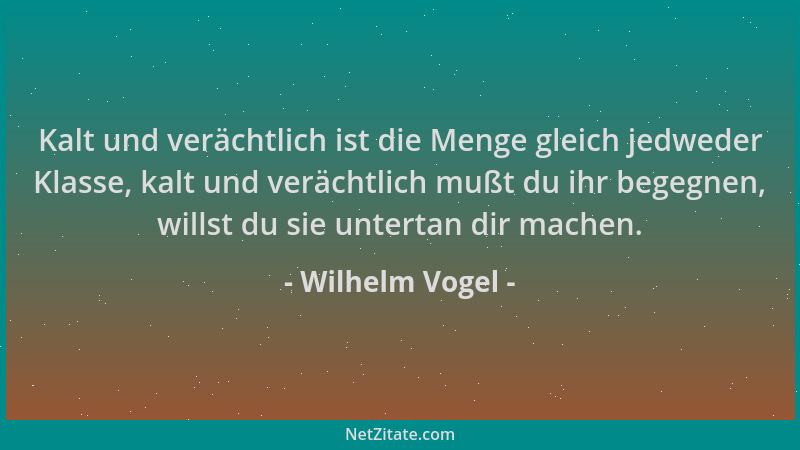 Wilhelm Vogel - Kalt und verächtlich ist die Menge gleich jedweder Klasse, kalt und verächtlich mußt du ihr begegnen, wills...