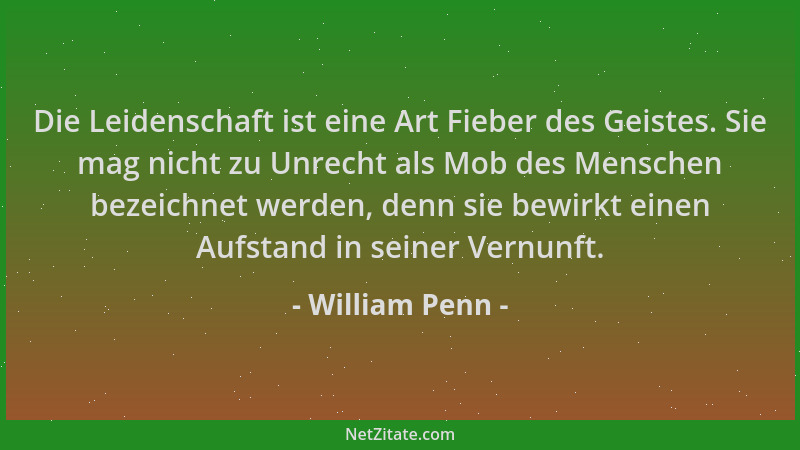 William Penn - Die Leidenschaft ist eine Art Fieber des Geistes. Sie mag nicht zu Unrecht als Mob des Menschen bezeichnet w...
