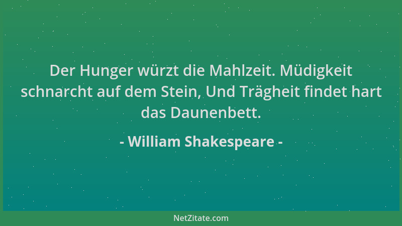 William Shakespeare - Der Hunger würzt die Mahlzeit. Müdigkeit schnarcht auf dem Stein, Und Trägheit findet hart das Daunen...