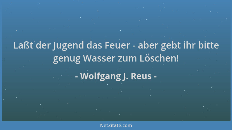 Wolfgang J. Reus - Laßt der Jugend das Feuer - aber gebt ihr bitte genug Wasser zum Löschen!...