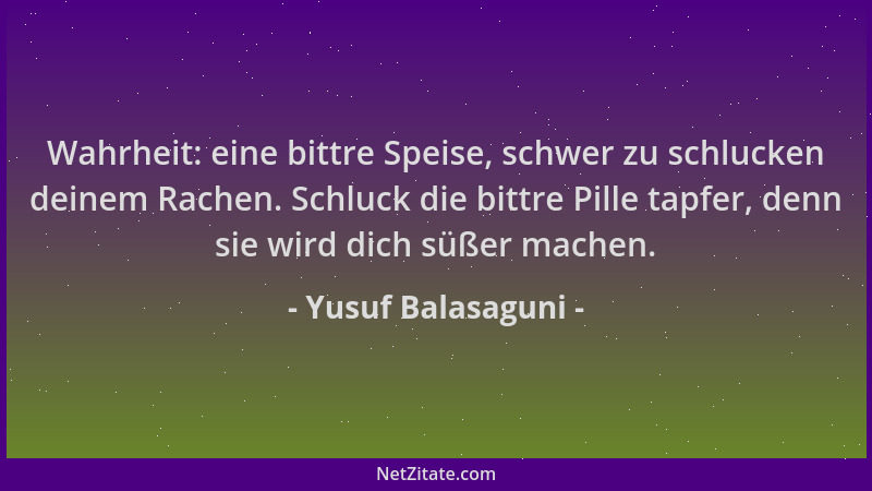 Yusuf Balasaguni - Wahrheit: eine bittre Speise, schwer zu schlucken deinem Rachen. Schluck die bittre Pille tapfer, denn s...