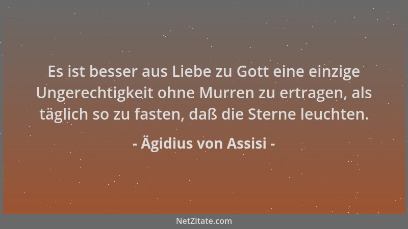 Ägidius von Assisi - Es ist besser aus Liebe zu Gott eine einzige Ungerechtigkeit ohne Murren zu ertragen, als täglich so z...