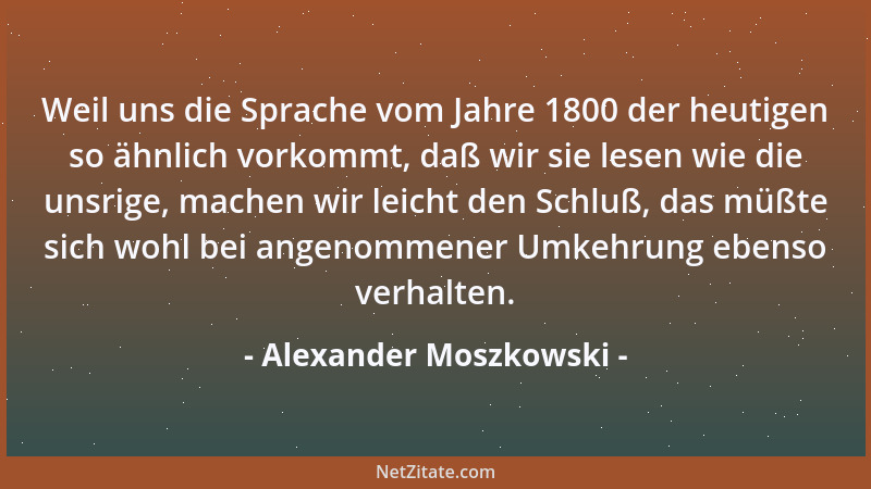 Alexander Moszkowski - Weil uns die Sprache vom Jahre 1800 der heutigen so ähnlich vorkommt, daß wir sie lesen wie die unsr...