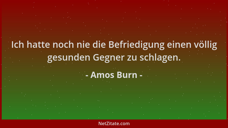 Amos Burn - Ich hatte noch nie die Befriedigung einen völlig gesunden Gegner zu schlagen....