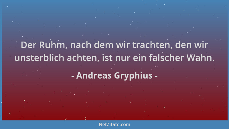 Andreas Gryphius - Der Ruhm, nach dem wir trachten, den wir unsterblich achten, ist nur ein falscher Wahn....