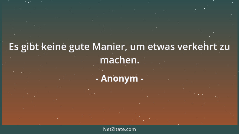 Anonym - Es gibt keine gute Manier, um etwas verkehrt zu machen....