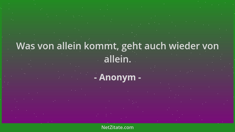 Anonym - Was von allein kommt, geht auch wieder von allein....