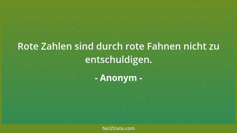 Anonym - Rote Zahlen sind durch rote Fahnen nicht zu entschuldigen....
