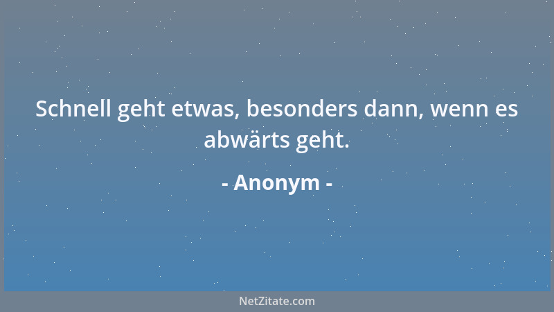 Anonym - Schnell geht etwas, besonders dann, wenn es abwärts geht....