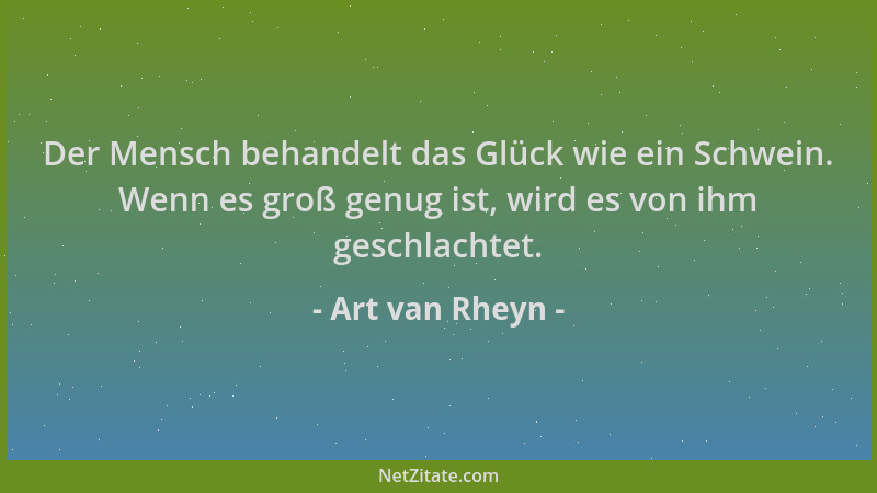 Art van Rheyn - Der Mensch behandelt das Glück wie ein Schwein. Wenn es groß genug ist, wird es von ihm geschlachtet....