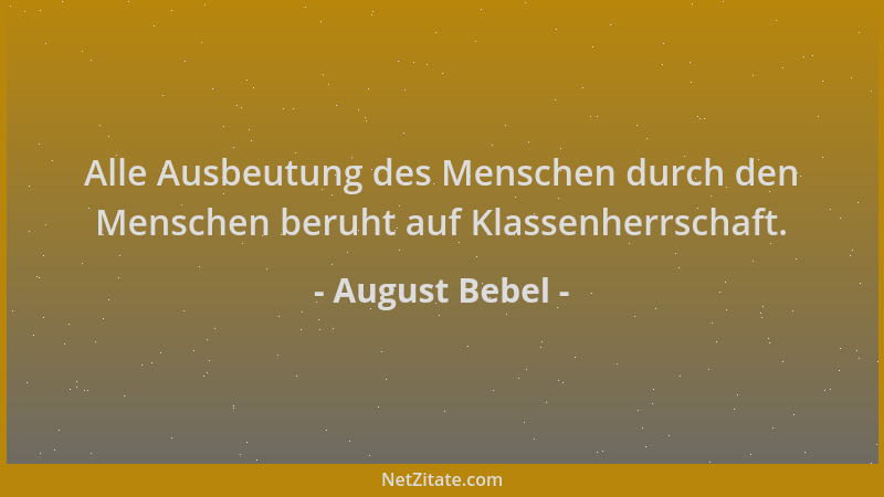 August Bebel - Alle Ausbeutung des Menschen durch den Menschen beruht auf Klassenherrschaft....