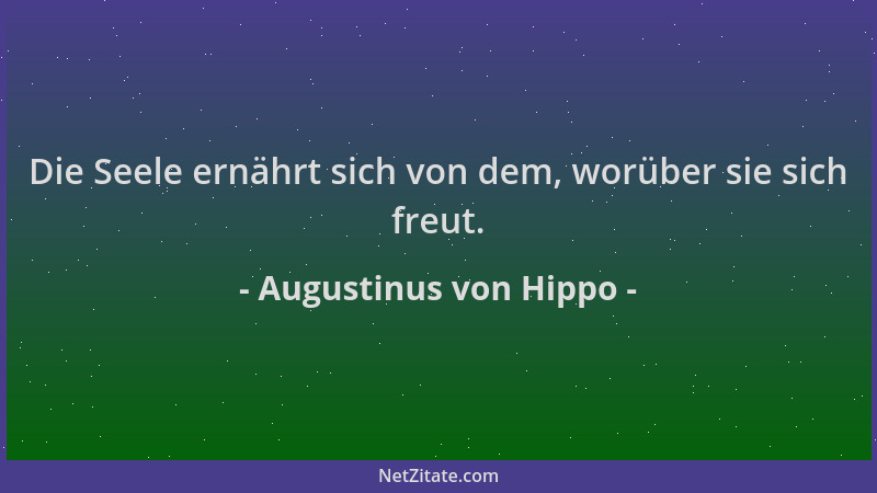 Augustinus von Hippo - Die Seele ernährt sich von dem, worüber sie sich freut....