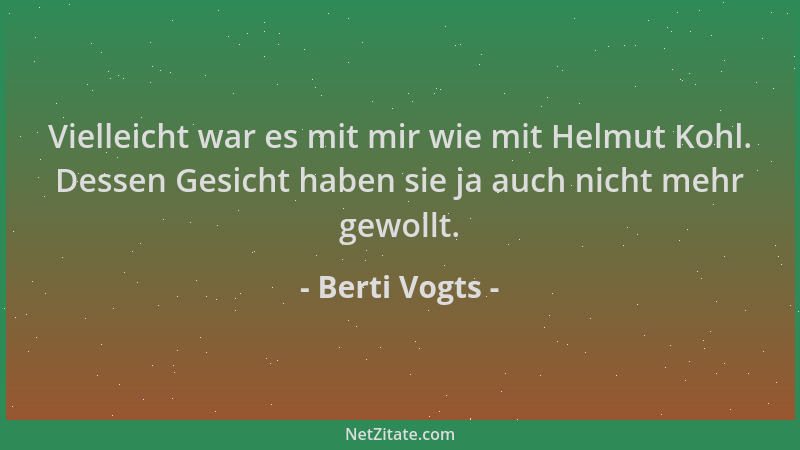 Berti Vogts - Vielleicht war es mit mir wie mit Helmut Kohl. Dessen Gesicht haben sie ja auch nicht mehr gewollt....