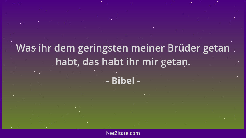 Bibel - Was ihr dem geringsten meiner Brüder getan habt, das habt ihr mir getan....