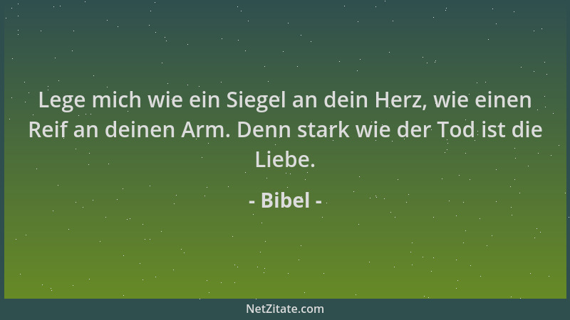 Bibel - Lege mich wie ein Siegel an dein Herz, wie einen Reif an deinen Arm. Denn stark wie der Tod ist die Liebe....