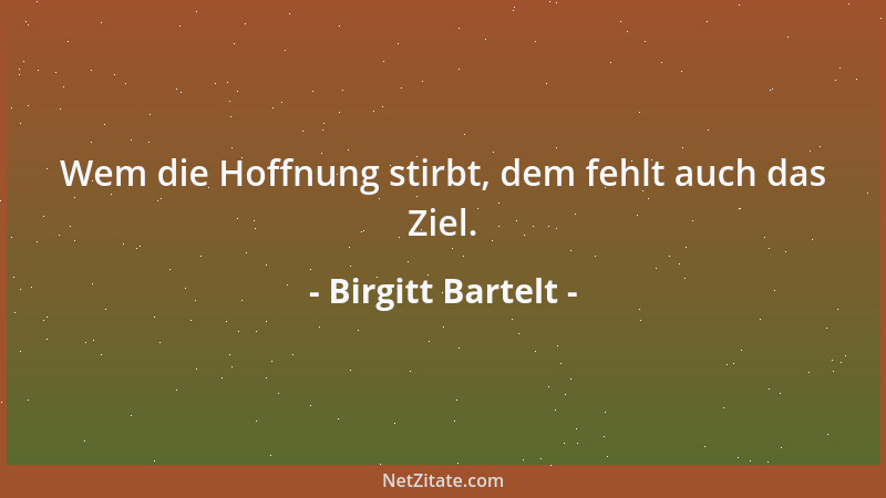 Birgitt Bartelt - Wem die Hoffnung stirbt, dem fehlt auch das Ziel....