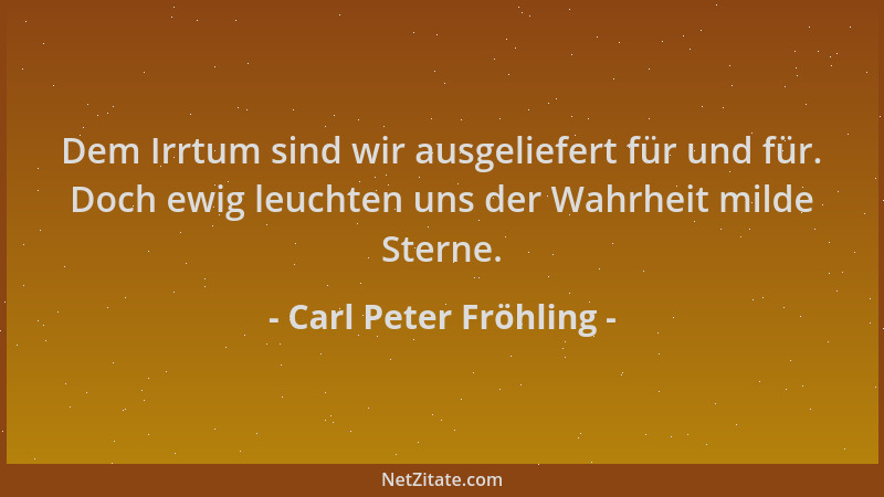 Carl Peter Fröhling - Dem Irrtum sind wir ausgeliefert für und für. Doch ewig leuchten uns der Wahrheit milde Sterne....