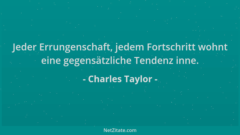 Charles Taylor - Jeder Errungenschaft, jedem Fortschritt wohnt eine gegensätzliche Tendenz inne....
