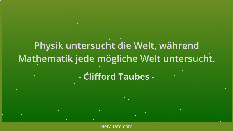 Clifford Taubes - Physik untersucht die Welt, während Mathematik jede mögliche Welt untersucht....