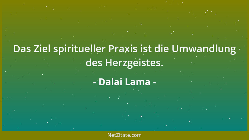 Dalai Lama - Das Ziel spiritueller Praxis ist die Umwandlung des Herzgeistes....