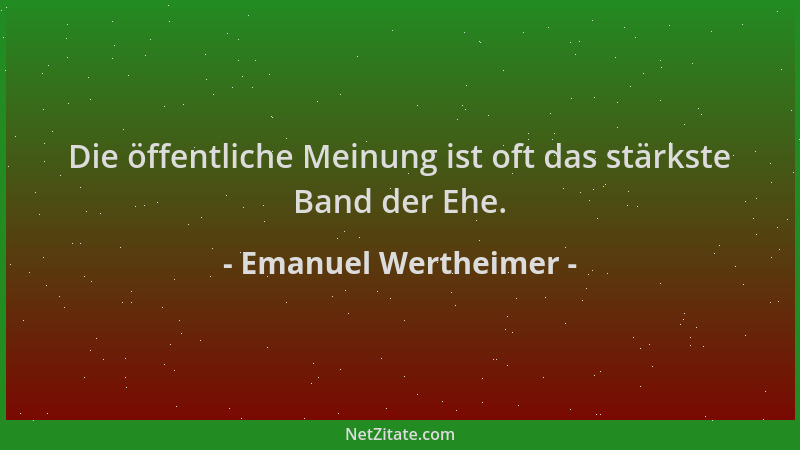 Emanuel Wertheimer - Die öffentliche Meinung ist oft das stärkste Band der Ehe....