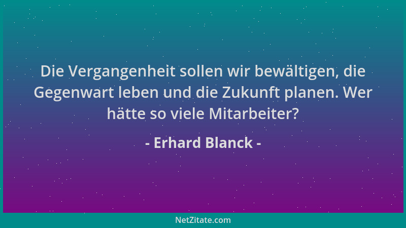 Erhard Blanck - Die Vergangenheit sollen wir bewältigen, die Gegenwart leben und die Zukunft planen. Wer hätte so viele Mit...