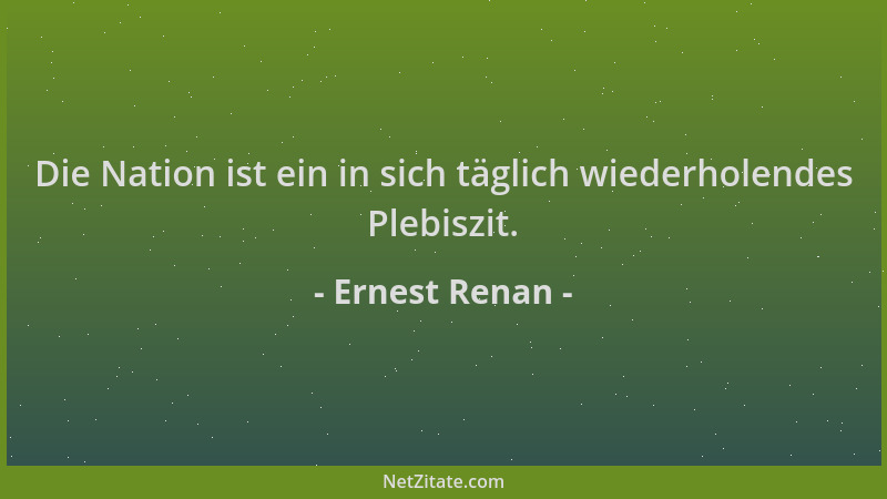 Ernest Renan - Die Nation ist ein in sich täglich wiederholendes Plebiszit....