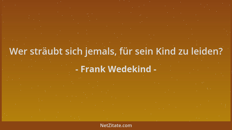 Frank Wedekind - Wer sträubt sich jemals, für sein Kind zu leiden?...