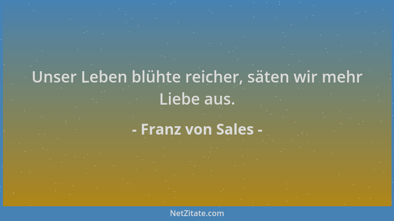 Franz von Sales - Unser Leben blühte reicher, säten wir mehr Liebe aus....