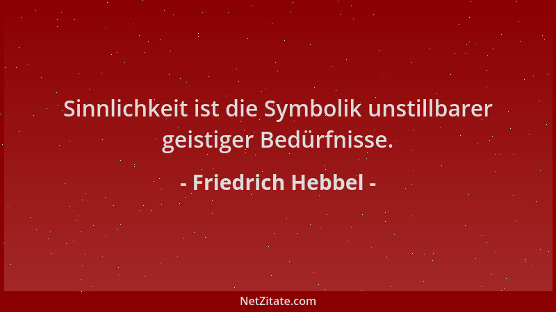 Friedrich Hebbel - Sinnlichkeit ist die Symbolik unstillbarer geistiger Bedürfnisse....