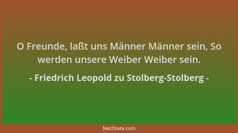 Friedrich Leopold zu Stolberg-Stolberg - O Freunde, laßt uns Männer Männer sein, So werden unsere Weiber Weiber sein....