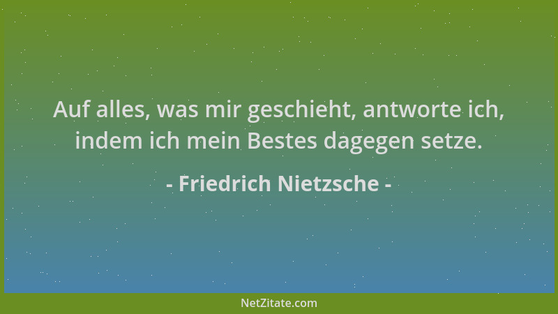Friedrich Nietzsche - Auf alles, was mir geschieht, antworte ich, indem ich mein Bestes dagegen setze....
