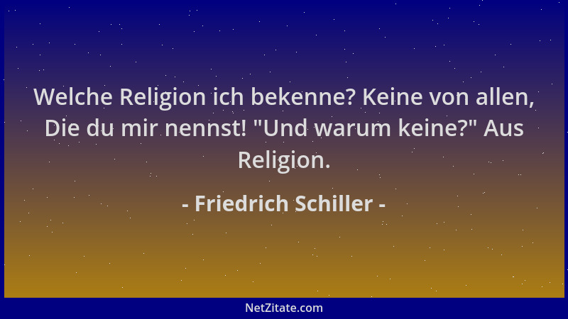 Friedrich Schiller - Welche Religion ich bekenne? Keine von allen, Die du mir nennst!  "Und warum keine? " Aus Religion....
