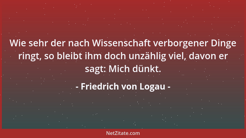 Friedrich von Logau - Wie sehr der nach Wissenschaft verborgener Dinge ringt, so bleibt ihm doch unzählig viel, davon er sa...