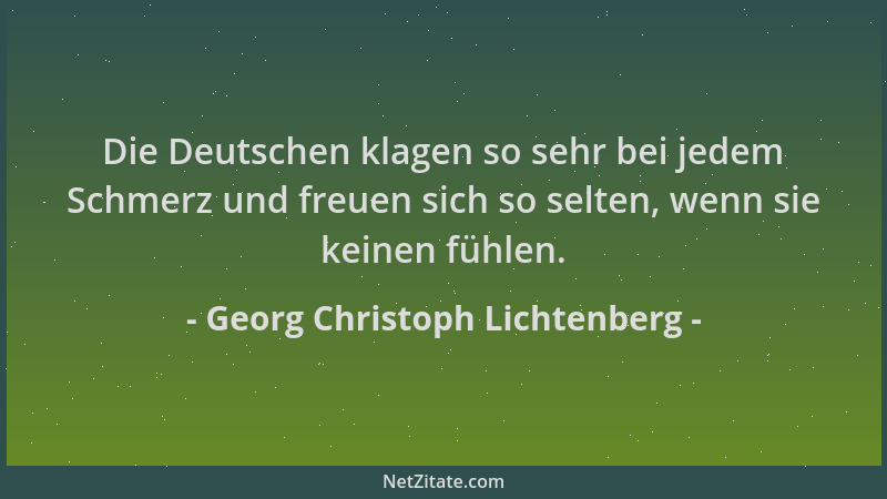 Georg Christoph Lichtenberg - Die Deutschen klagen so sehr bei jedem Schmerz und freuen sich so selten, wenn sie keinen füh...