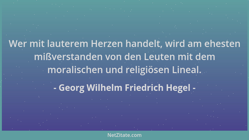 Georg Wilhelm Friedrich Hegel - Wer mit lauterem Herzen handelt, wird am ehesten mißverstanden von den Leuten mit dem moral...