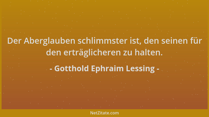 Gotthold Ephraim Lessing - Der Aberglauben schlimmster ist, den seinen für den erträglicheren zu halten....