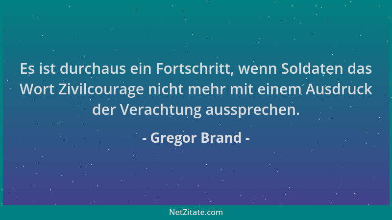 Gregor Brand - Es ist durchaus ein Fortschritt, wenn Soldaten das Wort Zivilcourage nicht mehr mit einem Ausdruck der Verac...