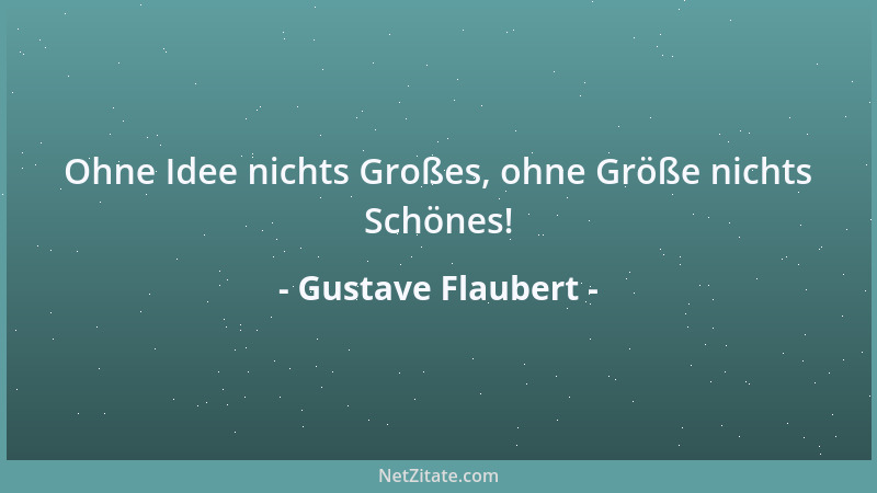 Gustave Flaubert - Ohne Idee nichts Großes, ohne Größe nichts Schönes!...