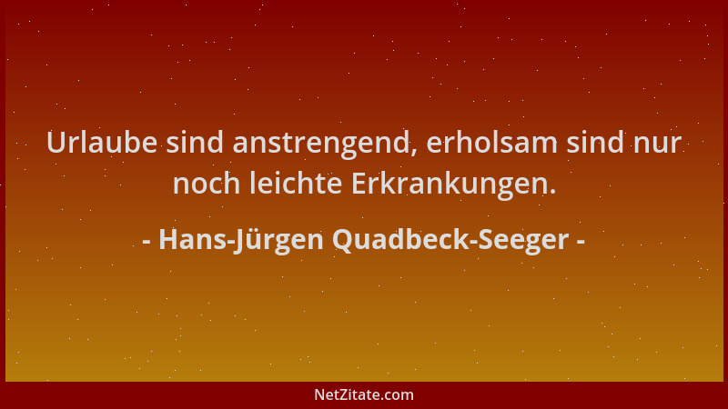Hans-Jürgen Quadbeck-Seeger - Urlaube sind anstrengend, erholsam sind nur noch leichte Erkrankungen....