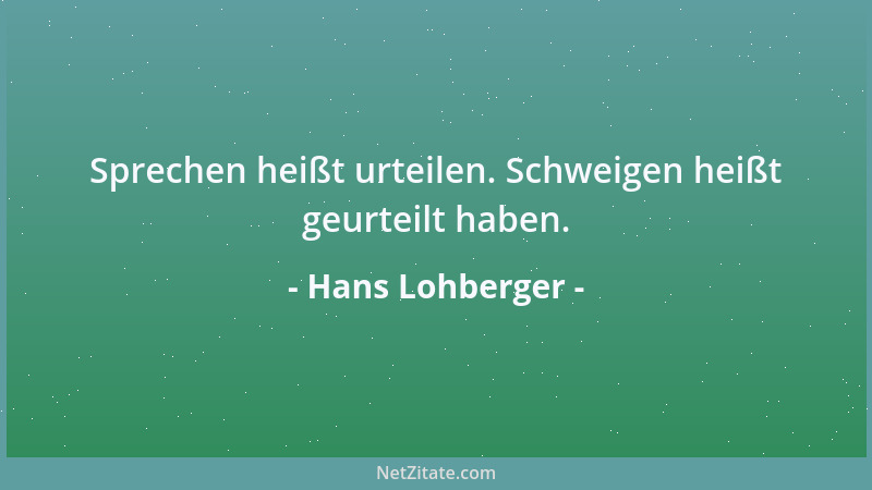Hans Lohberger - Sprechen heißt urteilen. Schweigen heißt geurteilt haben....