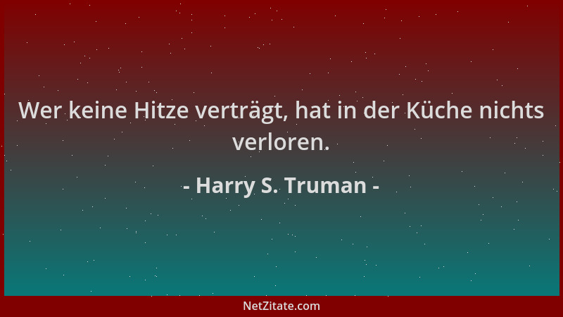 Harry S. Truman - Wer keine Hitze verträgt, hat in der Küche nichts verloren....