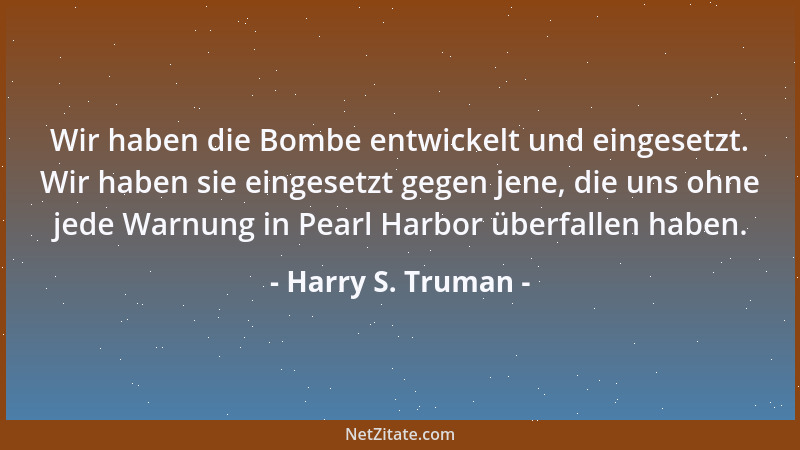 Harry S. Truman - Wir haben die Bombe entwickelt und eingesetzt. Wir haben sie eingesetzt gegen jene, die uns ohne jede War...