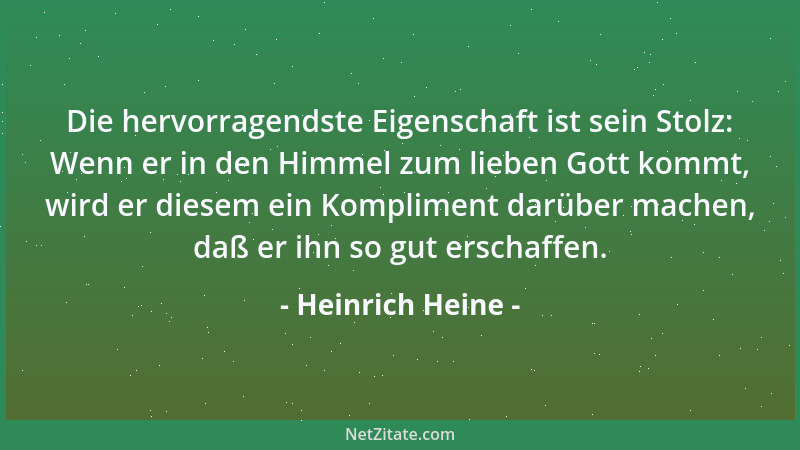 Heinrich Heine - Die hervorragendste Eigenschaft ist sein Stolz: Wenn er in den Himmel zum lieben Gott kommt, wird er diese...